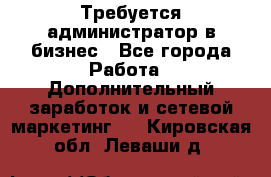 Требуется администратор в бизнес - Все города Работа » Дополнительный заработок и сетевой маркетинг   . Кировская обл.,Леваши д.